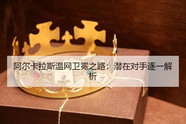 阿尔卡拉斯温网卫冕之路：潜在对手逐一解析