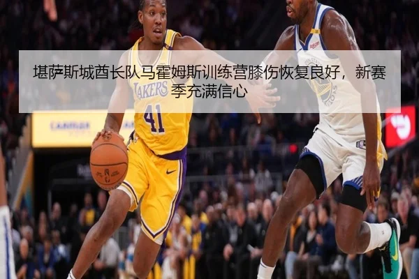 堪萨斯城酋长队马霍姆斯训练营膝伤恢复良好，新赛季充满信心