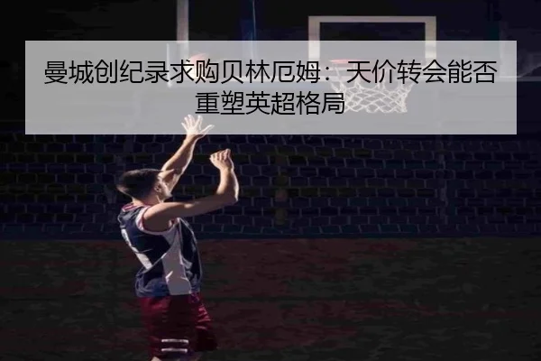 曼城创纪录求购贝林厄姆：天价转会能否重塑英超格局