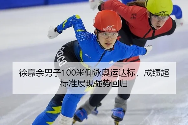 徐嘉余男子100米仰泳奥运达标，成绩超标准展现强势回归