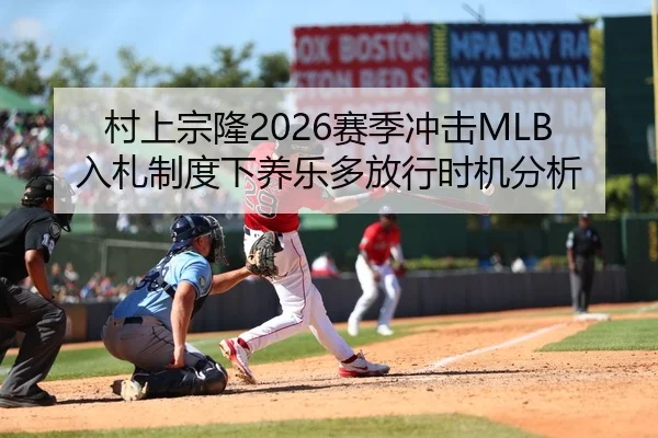 村上宗隆2026赛季冲击MLB入札制度下养乐多放行时机分析 - Leyu