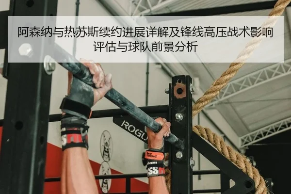 阿森纳与热苏斯续约进展详解及锋线高压战术影响评估与球队前景分析 - Leyu